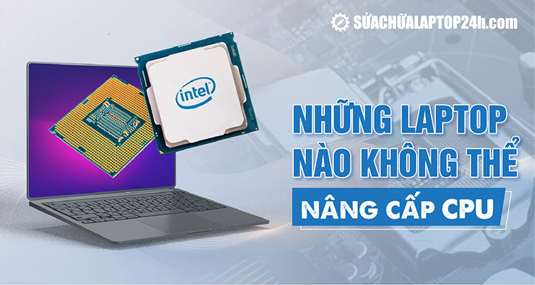 Giải đáp nên hay không nên nâng cấp CPU laptop