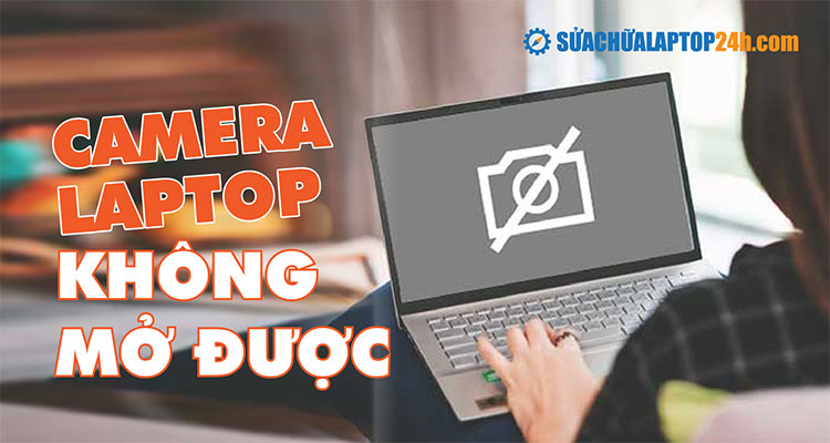 Hướng dẫn sửa lỗi camera laptop không mở được