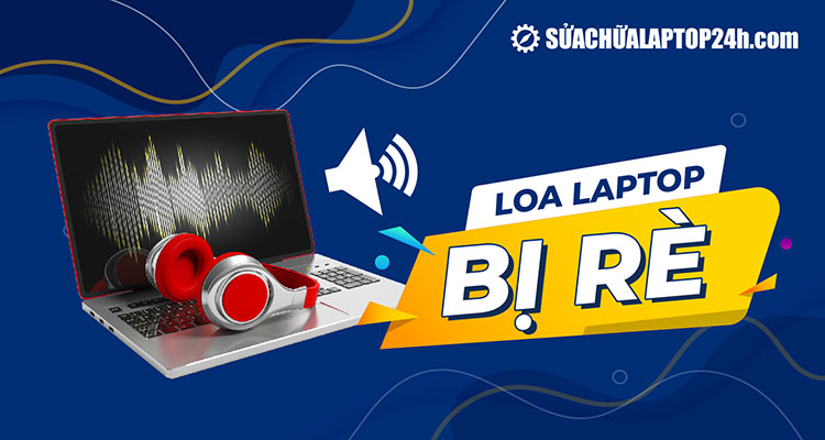 Hướng dẫn tự khắc phục loa laptop bị rè tại nhà