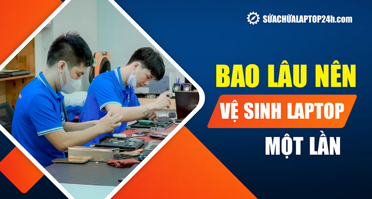Tìm hiểu bao lâu vệ sinh laptop 1 lần