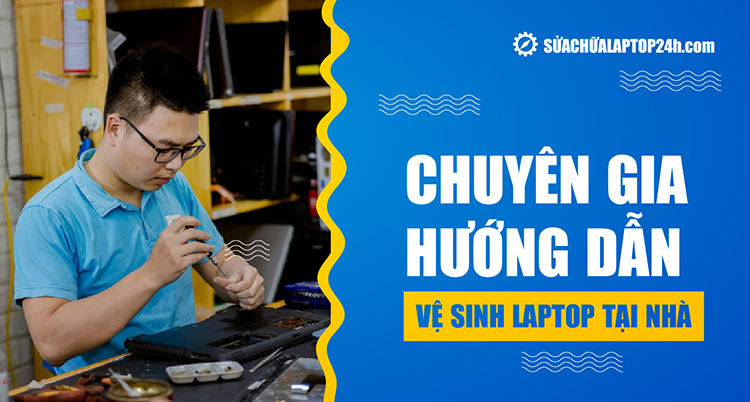 Chuyên gia hướng dẫn cách vệ sinh laptop tại nhà