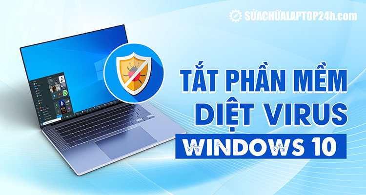 Chi tiết cách tắt phần mềm diệt virus Win 10